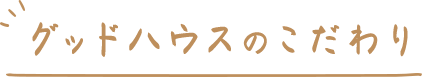 グッドハウスのこだわり